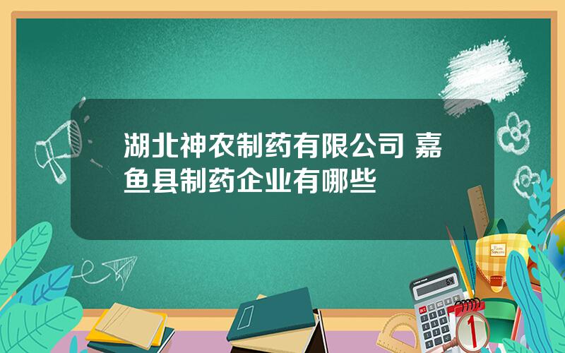 湖北神农制药有限公司 嘉鱼县制药企业有哪些